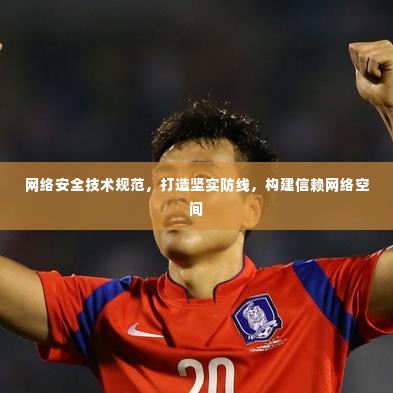 网络安全技术规范,打造坚实防线,构建信赖网络空间