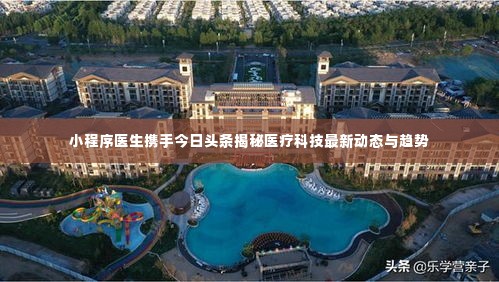 小程序医生携手今日头条揭秘医疗科技最新动态与趋势
