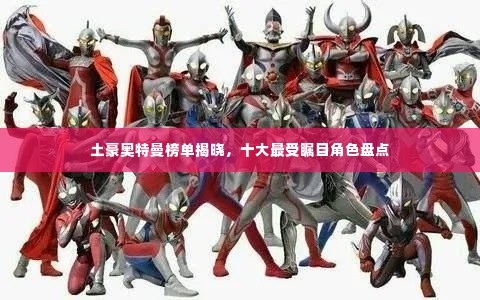 土豪奥特曼榜单揭晓,十大最受瞩目角色盘点