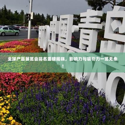 全球产品展览会排名重磅揭晓,影响力与吸引力一览无余!