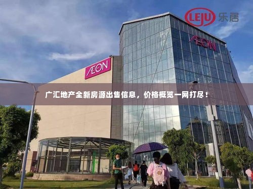 广汇地产全新房源出售信息,价格概览一网打尽!