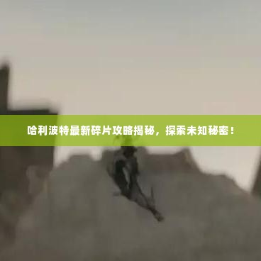 哈利波特最新碎片攻略揭秘,探索未知秘密!