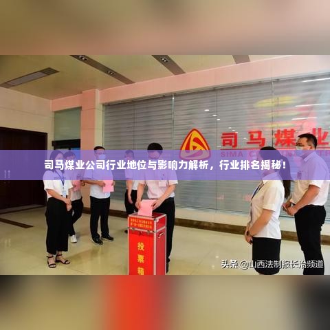 司马煤业公司行业地位与影响力解析,行业排名揭秘!