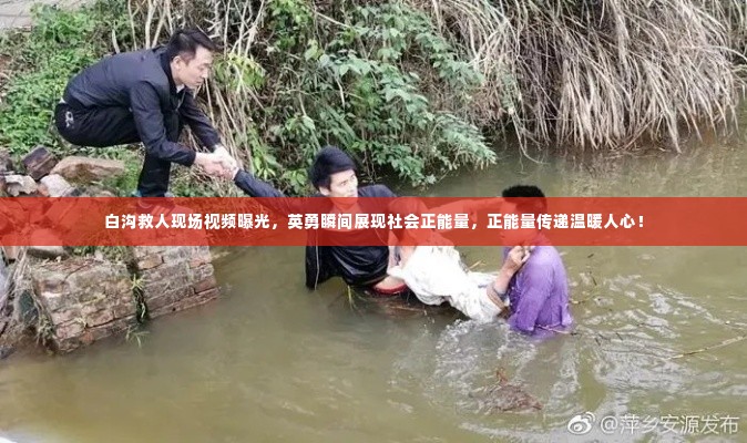 白沟救人现场视频曝光,英勇瞬间展现社会正能量,正能量传递温暖人心!
