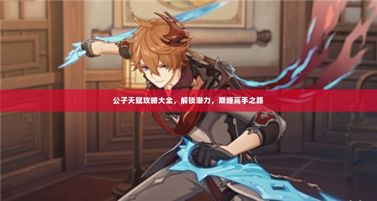 公子天赋攻略大全,解锁潜力,巅峰高手之路