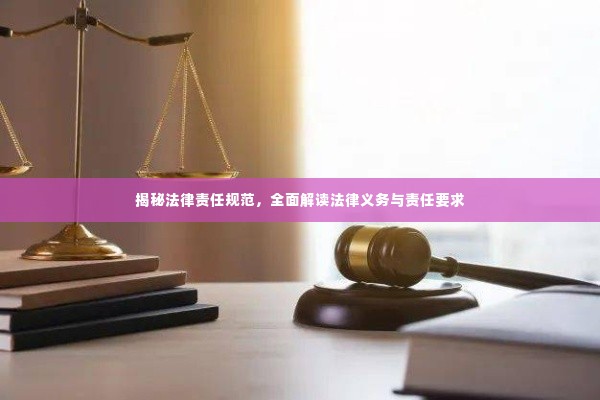 揭秘法律责任规范，全面解读法律义务与责任要求