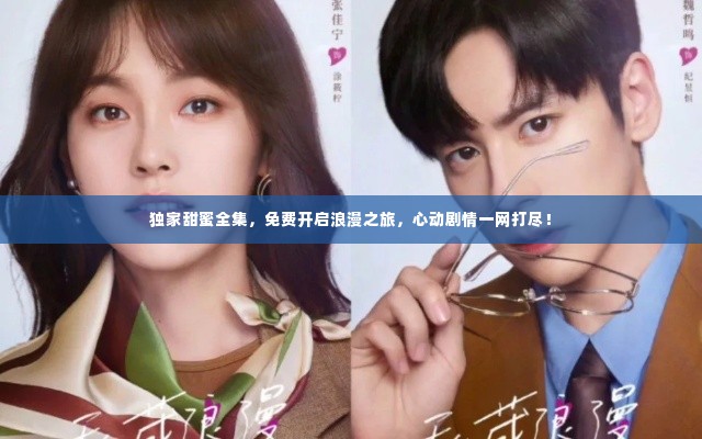 独家甜蜜全集，免费开启浪漫之旅，心动剧情一网打尽！