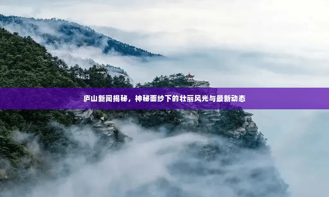 庐山新闻揭秘，神秘面纱下的壮丽风光与最新动态