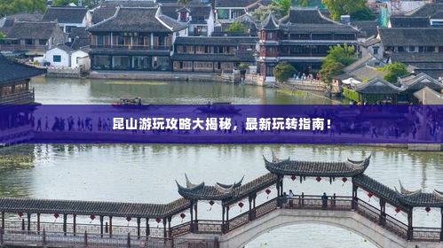 昆山游玩攻略大揭秘，最新玩转指南！