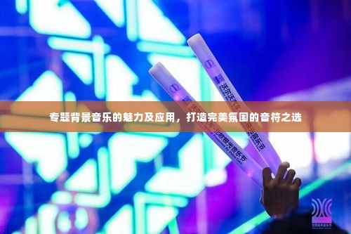 专题背景音乐的魅力及应用,打造完美氛围的音符之选
