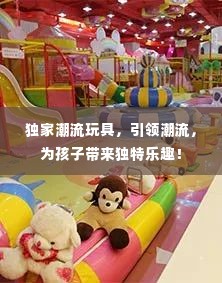 独家潮流玩具,引领潮流,为孩子带来独特乐趣!
