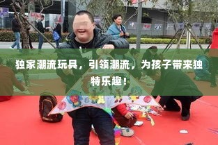 独家潮流玩具,引领潮流,为孩子带来独特乐趣!