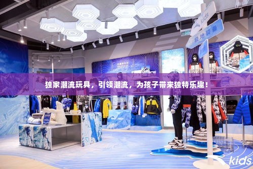 独家潮流玩具,引领潮流,为孩子带来独特乐趣!