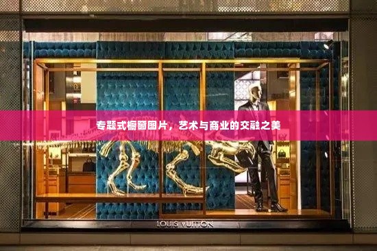 专题式橱窗图片,艺术与商业的交融之美