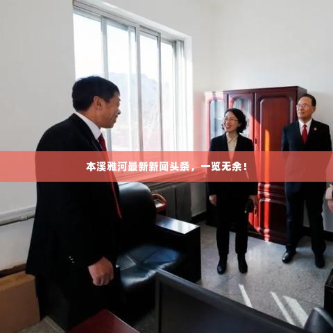 本溪雅河最新新闻头条,一览无余!