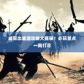 咸阳出城游攻略大揭秘!必玩景点一网打尽