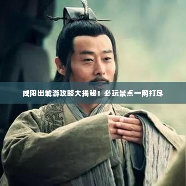 咸阳出城游攻略大揭秘!必玩景点一网打尽