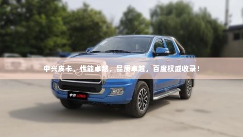 中兴皮卡，性能卓越，品质卓越，百度权威收录！