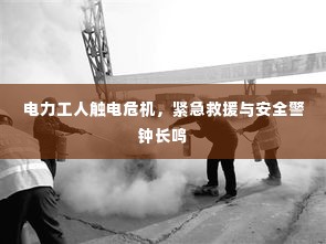 电力工人触电危机,紧急救援与安全警钟长鸣