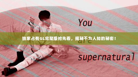 独家占有GL完整版抢先看,揭秘不为人知的秘密!