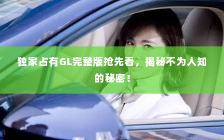 独家占有GL完整版抢先看,揭秘不为人知的秘密!