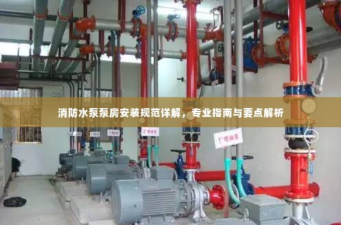 消防水泵泵房安装规范详解，专业指南与要点解析
