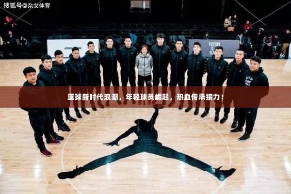 篮球新时代浪潮,年轻球员崛起,热血传承接力!