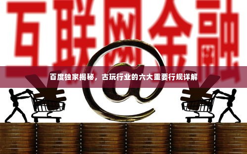 百度独家揭秘,古玩行业的六大重要行规详解