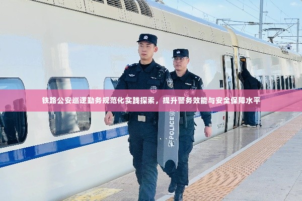 铁路公安巡逻勤务规范化实践探索，提升警务效能与安全保障水平