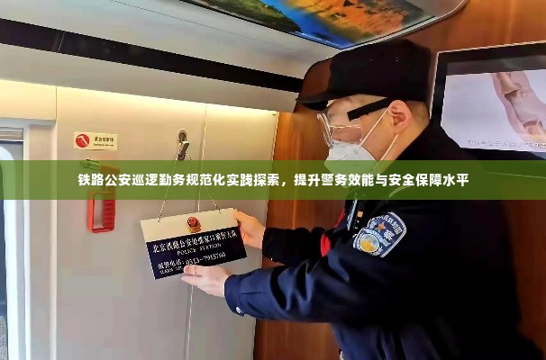 铁路公安巡逻勤务规范化实践探索,提升警务效能与安全保障水平