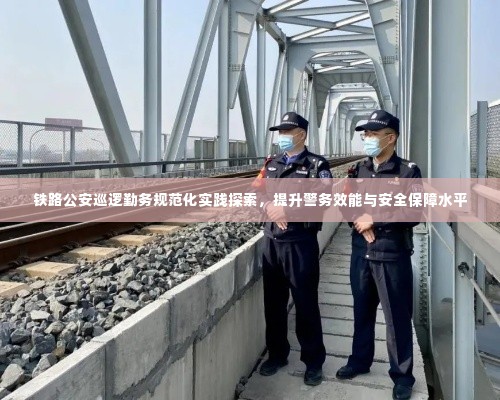 铁路公安巡逻勤务规范化实践探索,提升警务效能与安全保障水平