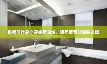 揭秘现代身心舒缓新领域,理疗馆专题探索之旅