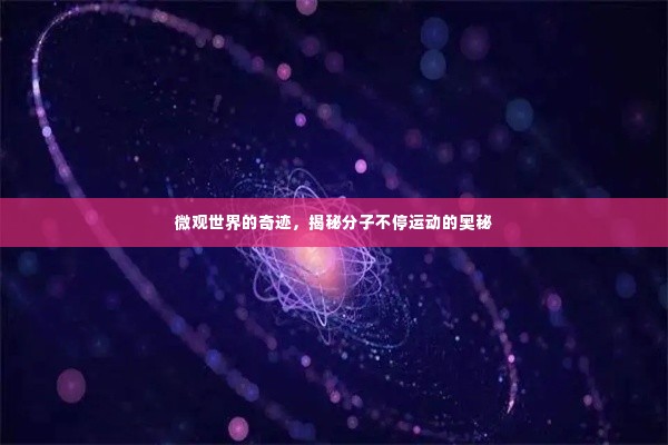 微观世界的奇迹,揭秘分子不停运动的奥秘
