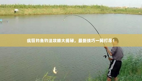 疯狂钓鱼钓法攻略大揭秘,最新技巧一网打尽!
