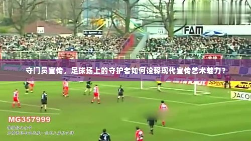 守门员宣传,足球场上的守护者如何诠释现代宣传艺术魅力?
