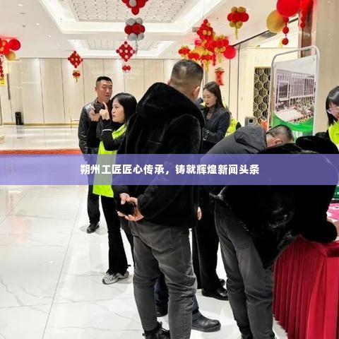 朔州工匠匠心传承,铸就辉煌新闻头条