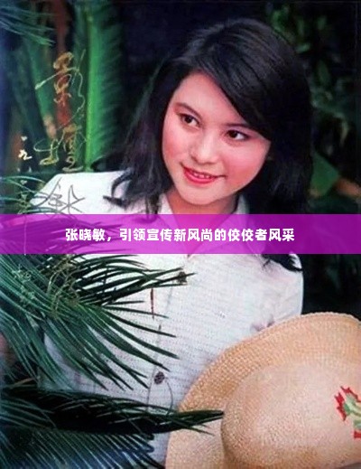 张晓敏,引领宣传新风尚的佼佼者风采