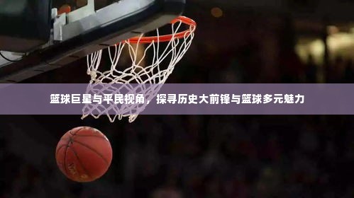篮球巨星与平民视角,探寻历史大前锋与篮球多元魅力