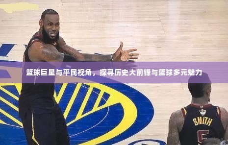 篮球巨星与平民视角,探寻历史大前锋与篮球多元魅力