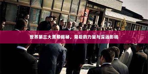 世界第三大黑帮揭秘,背后的力量与深远影响