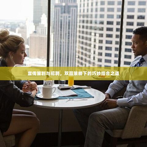 宣传策划与招聘，双赢策略下的巧妙结合之道