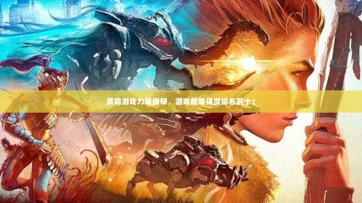 震撼游戏力量揭秘,游戏能量强度排名前十!