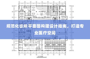 规范化诊所平面图构建设计指南,打造专业医疗空间