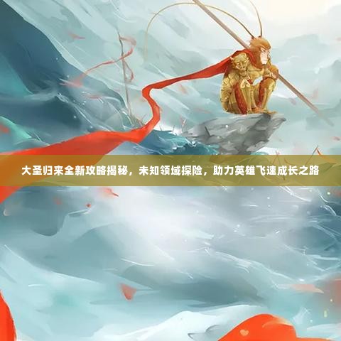 大圣归来全新攻略揭秘,未知领域探险,助力英雄飞速成长之路