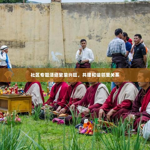 社区专题活动繁荣兴旺,共建和谐邻里关系