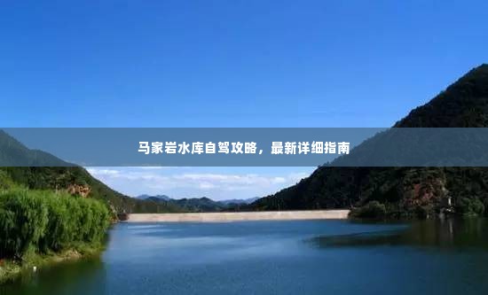 马家岩水库自驾攻略,最新详细指南