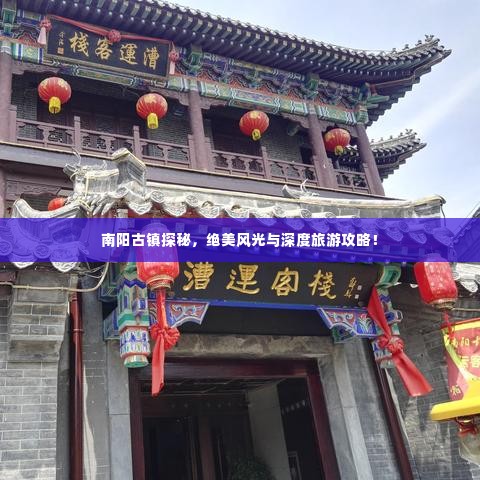 南阳古镇探秘,绝美风光与深度旅游攻略!