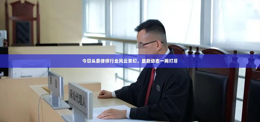 今日头条律师行业风云变幻,最新动态一网打尽