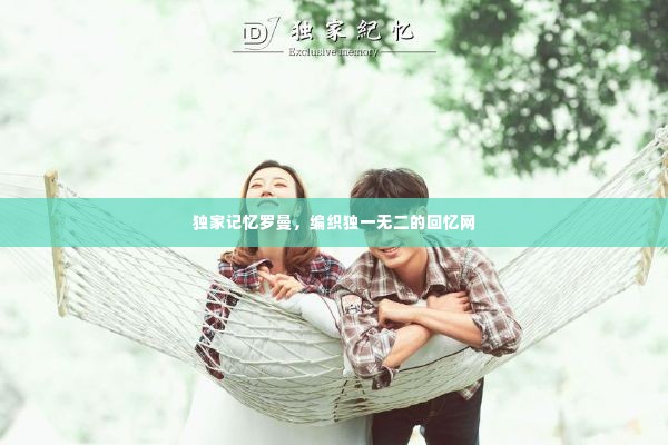 独家记忆罗曼,编织独一无二的回忆网