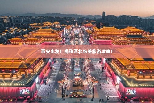 西安出发!揭秘西北绝美旅游攻略!